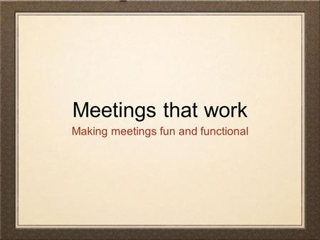 Meetings that work Making meetings fun and functional.