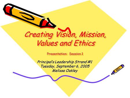 Creating Vision, Mission, Values and Ethics Presentation: Session 1 Principal’s Leadership Strand #1 Tuesday, September 6, 2005 Melissa Oakley.