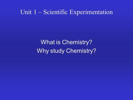 Unit 1 – Scientific Experimentation What is Chemistry? Why study Chemistry?