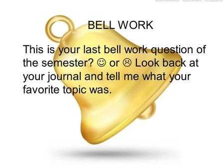 BELL WORK This is your last bell work question of the semester? or  Look back at your journal and tell me what your favorite topic was.