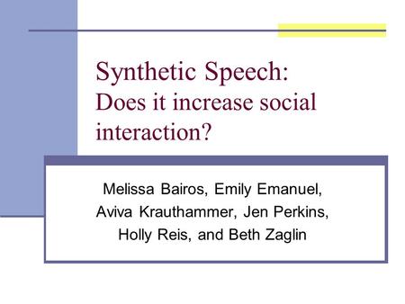 Synthetic Speech: Does it increase social interaction? Melissa Bairos, Emily Emanuel, Aviva Krauthammer, Jen Perkins, Holly Reis, and Beth Zaglin.