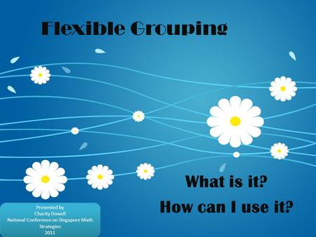 Flexible Grouping What is it? How can I use it? Presented by Charity Dowell National Conference on Singapore Math Strategies 2011 Presented by Charity.