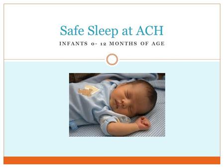 INFANTS 0- 12 MONTHS OF AGE Safe Sleep at ACH. Objectives Upon completion staff will be able to:  Define SIDS.  List the critical SIDS risk reduction.