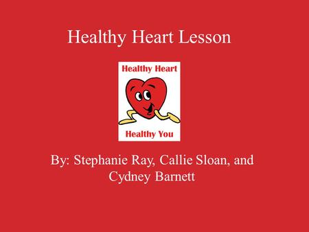 Healthy Heart Lesson By: Stephanie Ray, Callie Sloan, and Cydney Barnett.
