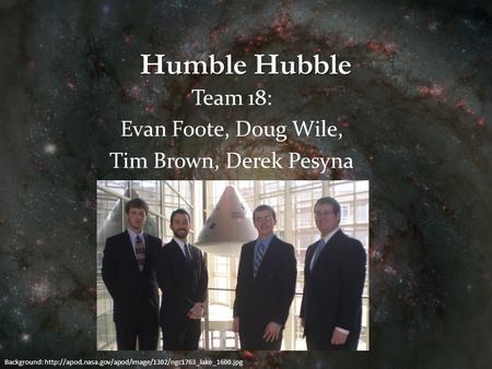 Humble Hubble Team 18: Evan Foote, Doug Wile, Tim Brown, Derek Pesyna Background: