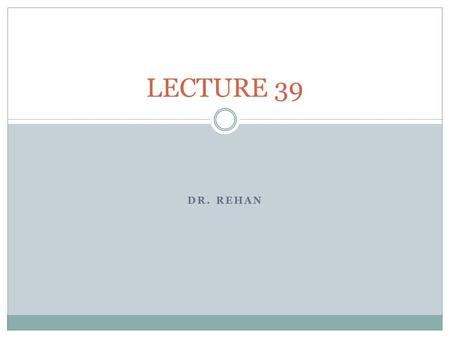 LECTURE 39 Dr. REHAN.