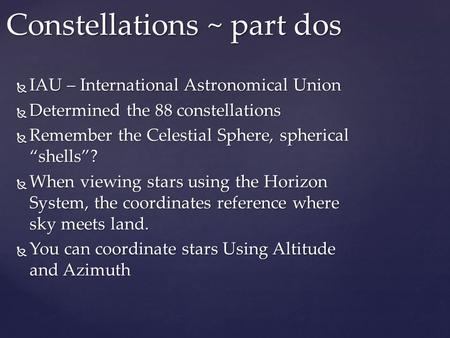  IAU – International Astronomical Union  Determined the 88 constellations  Remember the Celestial Sphere, spherical “shells”?  When viewing stars using.