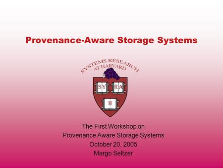 Provenance-Aware Storage Systems The First Workshop on Provenance Aware Storage Systems October 20, 2005 Margo Seltzer.