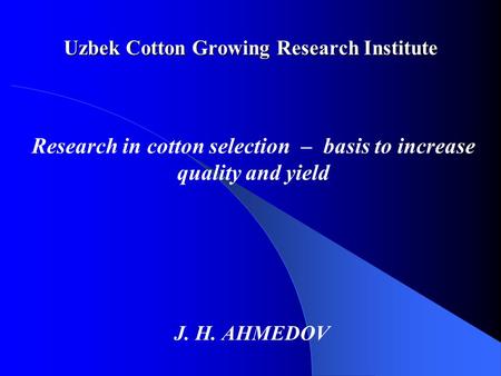 Uzbek Cotton Growing Research Institute J. H. AHMEDOV Research in cotton selection – basis to increase quality and yield.