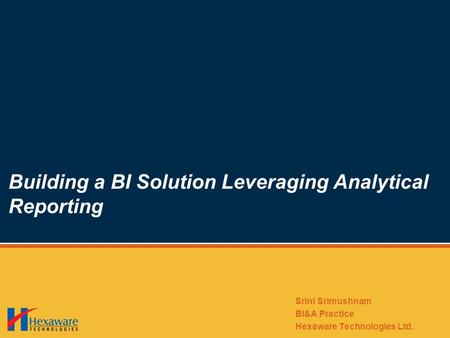 Building a BI Solution Leveraging Analytical Reporting Srini Srimushnam BI&A Practice Hexaware Technologies Ltd.