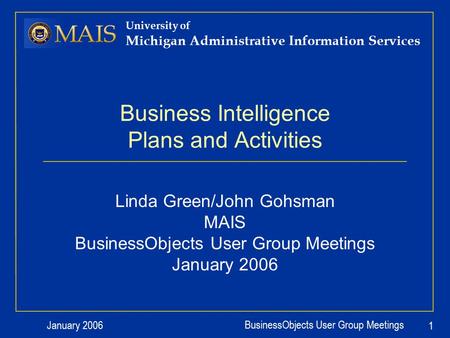 January 2006 BusinessObjects User Group Meetings 1 University of Michigan Administrative Information Services Business Intelligence Plans and Activities.