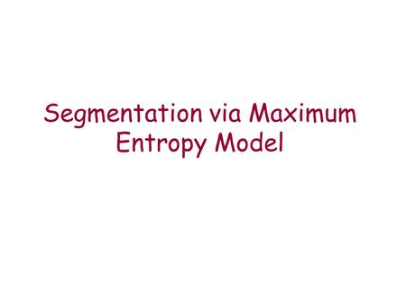 Segmentation via Maximum Entropy Model. Goals Is it possible to learn the segmentation problem automatically? Using a model which is frequently used in.