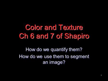 1 Color and Texture Ch 6 and 7 of Shapiro How do we quantify them? How do we use them to segment an image?