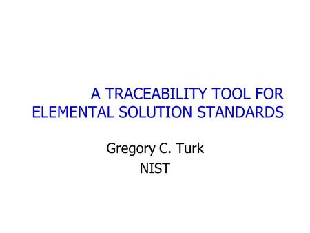 A TRACEABILITY TOOL FOR ELEMENTAL SOLUTION STANDARDS Gregory C. Turk NIST.