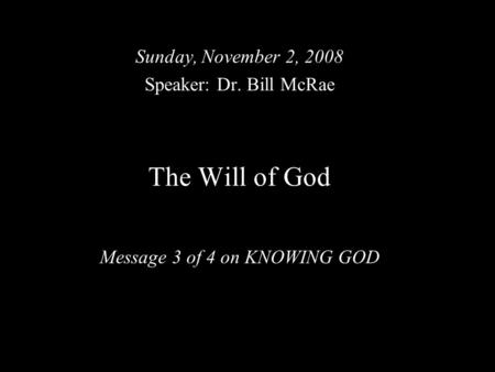 The Will of God Message 3 of 4 on KNOWING GOD Sunday, November 2, 2008 Speaker: Dr. Bill McRae.