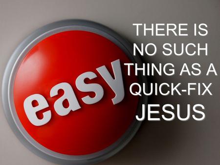 THERE IS NO SUCH THING AS A QUICK-FIX JESUS. 1. The RESULTS of a Quick Fix.