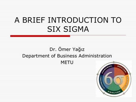 A BRIEF INTRODUCTION TO SIX SIGMA Dr. Ömer Yağız Department of Business Administration METU.