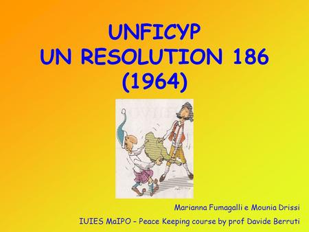 UNFICYP UN RESOLUTION 186 (1964) Marianna Fumagalli e Mounia Drissi IUIES MaIPO – Peace Keeping course by prof Davide Berruti.