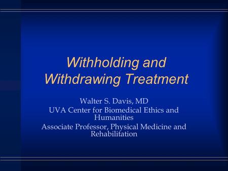 Withholding and Withdrawing Treatment Walter S. Davis, MD UVA Center for Biomedical Ethics and Humanities Associate Professor, Physical Medicine and Rehabilitation.
