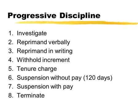Progressive Discipline 1. Investigate 2. Reprimand verbally 3. Reprimand in writing 4. Withhold increment 5. Tenure charge 6. Suspension without pay (120.