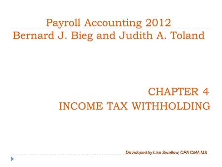 CHAPTER 4 INCOME TAX WITHHOLDING Developed by Lisa Swallow, CPA CMA MS Payroll Accounting 2012 Bernard J. Bieg and Judith A. Toland.