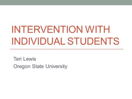 INTERVENTION WITH INDIVIDUAL STUDENTS Teri Lewis Oregon State University.