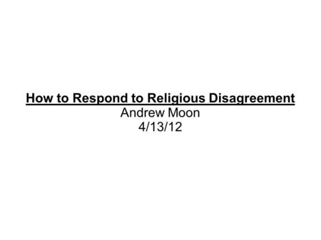 How to Respond to Religious Disagreement Andrew Moon 4/13/12.