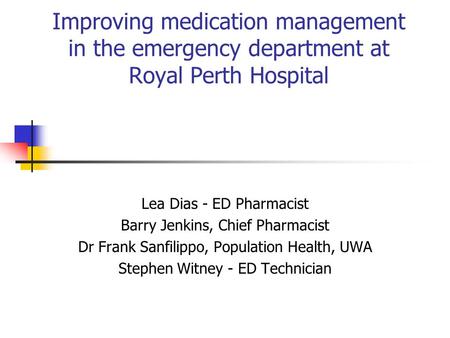 Improving medication management in the emergency department at Royal Perth Hospital Lea Dias - ED Pharmacist Barry Jenkins, Chief Pharmacist Dr Frank Sanfilippo,
