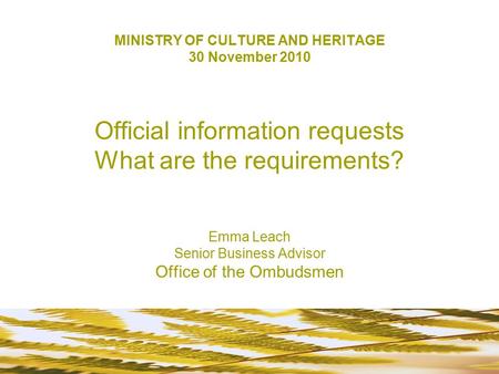 MINISTRY OF CULTURE AND HERITAGE 30 November 2010 Official information requests What are the requirements? Emma Leach Senior Business Advisor Office of.
