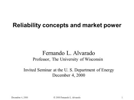 December 4, 2000© 2000 Fernando L. Alvarado1 Reliability concepts and market power Fernando L. Alvarado Professor, The University of Wisconsin Invited.