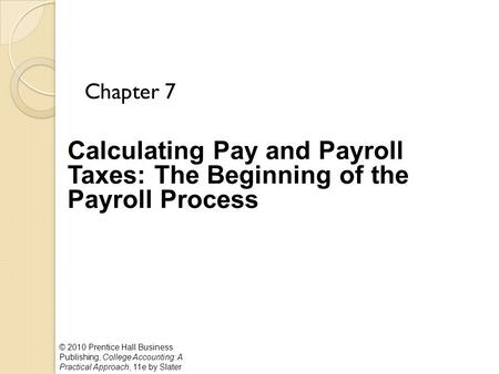 © 2010 Prentice Hall Business Publishing, College Accounting: A Practical Approach, 11e by Slater Calculating Pay and Payroll Taxes: The Beginning of the.