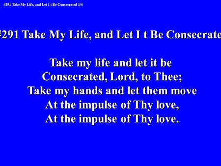#291 Take My Life, and Let I t Be Consecrated Take my life and let it be Consecrated, Lord, to Thee; Take my hands and let them move At the impulse of.