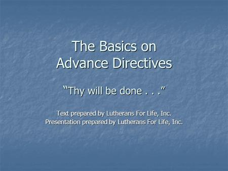 The Basics on Advance Directives “ Thy will be done...” Text prepared by Lutherans For Life, Inc. Presentation prepared by Lutherans For Life, Inc.