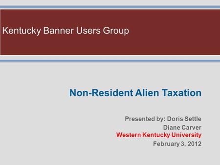 Kentucky Banner Users Group Non-Resident Alien Taxation Presented by: Doris Settle Diane Carver Western Kentucky University February 3, 2012.