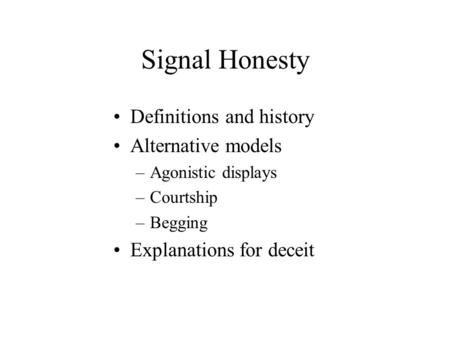 Signal Honesty Definitions and history Alternative models –Agonistic displays –Courtship –Begging Explanations for deceit.