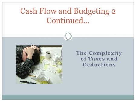 The Complexity of Taxes and Deductions Cash Flow and Budgeting 2 Continued…