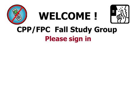 CPP/FPC Fall Study Group WELCOME ! Please sign in.
