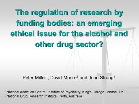 The regulation of research by funding bodies: an emerging ethical issue for the alcohol and other drug sector? Peter Miller 1, David Moore 2 and John Strang.