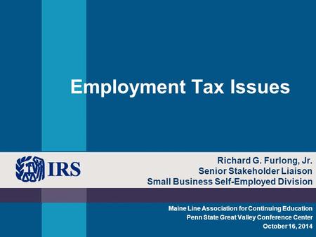 Employment Tax Issues Maine Line Association for Continuing Education Penn State Great Valley Conference Center October 16, 2014 Richard G. Furlong, Jr.