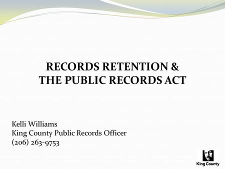 RECORDS RETENTION & THE PUBLIC RECORDS ACT Kelli Williams King County Public Records Officer (206) 263-9753.
