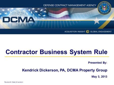 Contractor Business System Rule Revision #, Date (of revision) Presented By: Kendrick Dickerson, PA, DCMA Property Group May 3, 2013.
