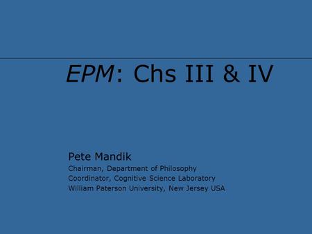 EPM: Chs III & IV Pete Mandik Chairman, Department of Philosophy Coordinator, Cognitive Science Laboratory William Paterson University, New Jersey USA.
