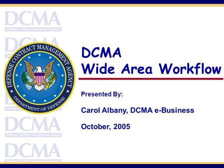DCMA Wide Area Workflow Presented By: Carol Albany, DCMA e-Business October, 2005.