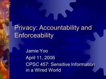 Privacy: Accountability and Enforceability Jamie Yoo April 11, 2006 CPSC 457: Sensitive Information in a Wired World.