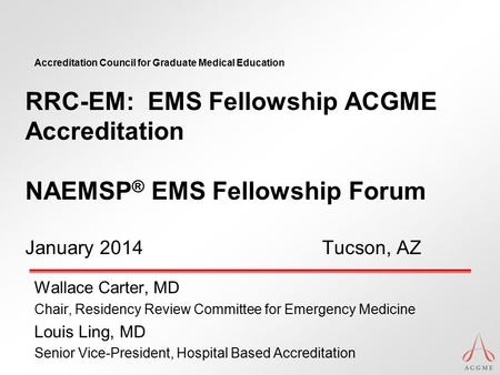 RRC-EM: EMS Fellowship ACGME Accreditation NAEMSP® EMS Fellowship Forum January 2014		 Tucson, AZ Wallace Carter, MD Chair, Residency.