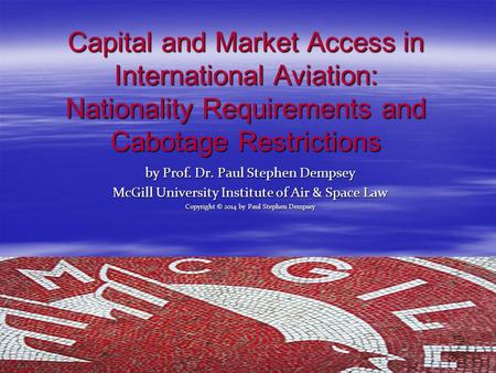 Capital and Market Access in International Aviation: Nationality Requirements and Cabotage Restrictions by Prof. Dr. Paul Stephen Dempsey McGill University.