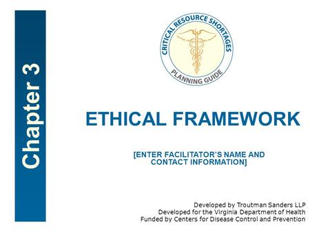 Chapter 3 ETHICAL FRAMEWORK [ENTER FACILITATOR’S NAME AND CONTACT INFORMATION] Developed by Troutman Sanders LLP Developed for the Virginia Department.