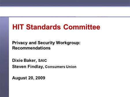 1 HIT Standards Committee Privacy and Security Workgroup: Recommendations Dixie Baker, SAIC Steven Findlay, Consumers Union August 20, 2009.