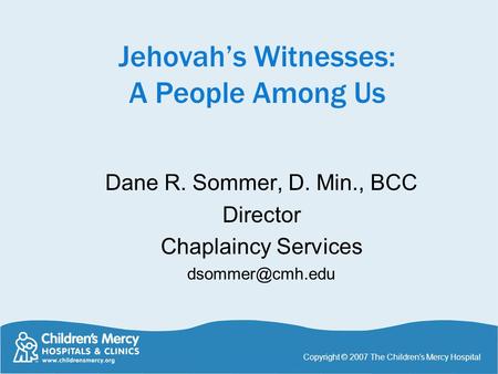Jehovah’s Witnesses: A People Among Us Dane R. Sommer, D. Min., BCC Director Chaplaincy Services Copyright © 2007 The Children’s Mercy.