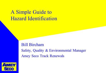 A Simple Guide to Hazard Identification Bill Bircham Safety, Quality & Environmental Manager Amey Seco Track Renewals.